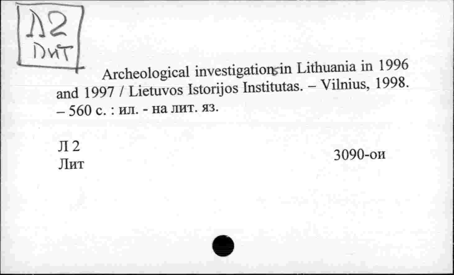 ﻿Л2
Г)\гГГ/	..............
Archeological investigationsin Lithuania in 1996 and 1997 / Lietuvos Istorijos Institutas. - Vilnius, 1998. - 560 с. : ил. - на лит. яз.
Л2 Лит
3090-ои